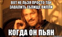 вот не льзя просто так завалить еблище вилли когда он пьян