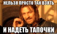нельзя просто так взять и надеть тапочки