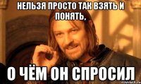 нельзя просто так взять и понять, о чём он спросил
