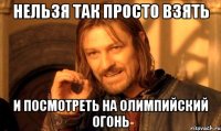 нельзя так просто взять и посмотреть на олимпийский огонь