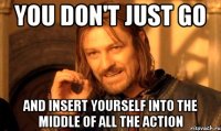 you don't just go and insert yourself into the middle of all the action