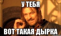 у тебя вот такая дырка