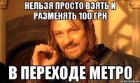 нельзя просто взять и разменять 100 грн в переходе метро