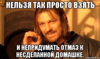 нельзя так просто взять и непридумать отмаз к несделанной домашке.