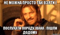 не можна просто так взяти і послухати пораду івана : пішли додому