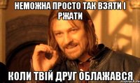 неможна просто так взяти і ржати коли твій друг облажався