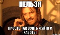 нельзя просто так взять и уйти с работы