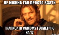 не можна так просто взяти і написати самому геометрію на 12