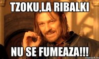 tzoku,la ribalki nu se fumeaza!!!