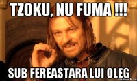 tzoku, nu fuma !!! sub fereastara lui oleg