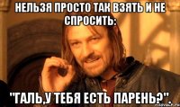 нельзя просто так взять и не спросить: "галь,у тебя есть парень?".