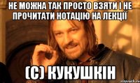 не можна так просто взяти і не прочитати нотацію на лекції (с) кукушкін