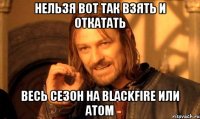 нельзя вот так взять и откатать весь сезон на blackfire или atom