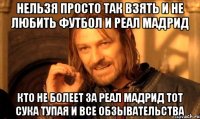 нельзя просто так взять и не любить футбол и реал мадрид кто не болеет за реал мадрид тот сука тупая и все обзывательства