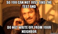 so you can not just take the test and do not write off from your neighbor