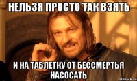 нельзя просто так взять и на таблетку от бессмертья насосать