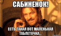 сабиненок! есть такая вот маленькая таблеточка...