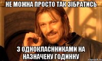 не можна просто так зібратись з однокласнниками на назначену годинну