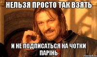 нельзя просто так взять и не подписаться на чотки парінь