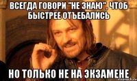 всегда говори "не знаю", чтоб быстрее отъебались но только не на экзамене