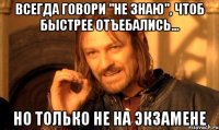 всегда говори "не знаю", чтоб быстрее отъебались... но только не на экзамене