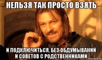 нельзя так просто взять и подключиться, без обдумываний и советов с родственниками