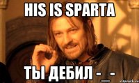 his is sparta ты дебил -_-