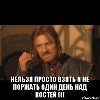  нельзя просто взять и не поржать один день над костей (((