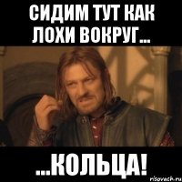 сидим тут как лохи вокруг... ...кольца!