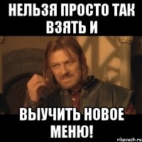 нельзя просто так взять и выучить новое меню!