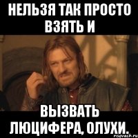 нельзя так просто взять и вызвать люцифера, олухи.