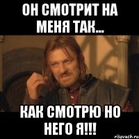 он смотрит на меня так... как смотрю но него я!!!