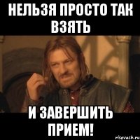 нельзя просто так взять и завершить прием!