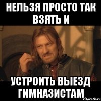 нельзя просто так взять и устроить выезд гимназистам