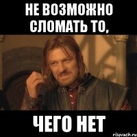 не возможно сломать то, чего нет