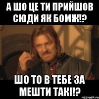 а шо це ти прийшов сюди як бомж!? шо то в тебе за мешти такі!?