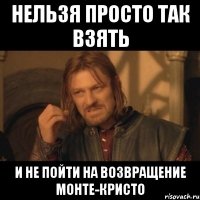 нельзя просто так взять и не пойти на возвращение монте-кристо