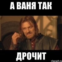 а ваня так дрочит