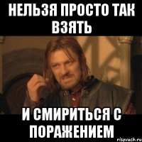 нельзя просто так взять и смириться с поражением