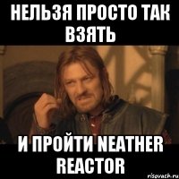 нельзя просто так взять и пройти neather reactor