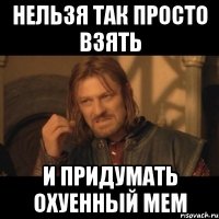 нельзя так просто взять и придумать охуенный мем