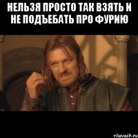 нельзя просто так взять и не подъебать про фурию 