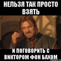 нельзя так просто взять и поговорить с виктором фон бахом