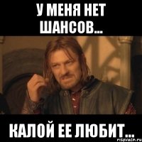 у меня нет шансов... калой ее любит...