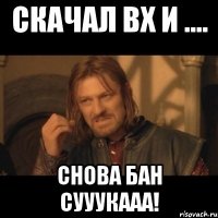 скачал вх и .... снова бан сууукааа!