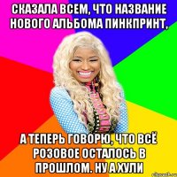 сказала всем, что название нового альбома пинкпринт, а теперь говорю, что всё розовое осталось в прошлом. ну а хули