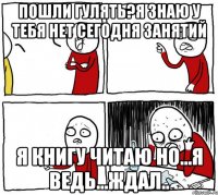 пошли гулять?я знаю у тебя нет сегодня занятий я книгу читаю но...я ведь...ждал..