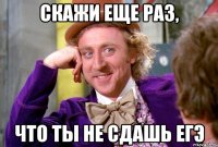 скажи еще раз, что ты не сдашь егэ
