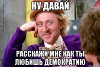 ну давай расскажи мне как ты любишь демократию
