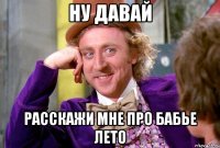 ну давай расскажи мне про бабье лето